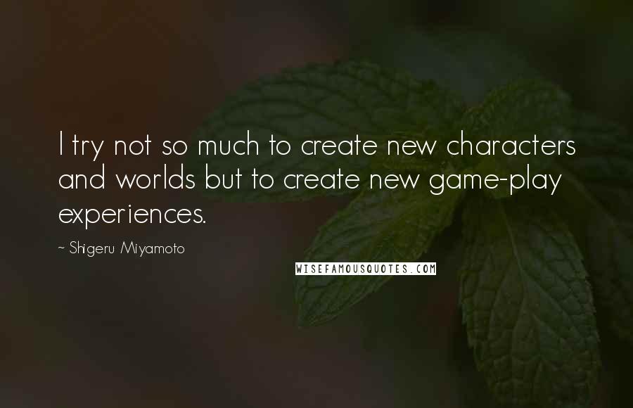 Shigeru Miyamoto Quotes: I try not so much to create new characters and worlds but to create new game-play experiences.