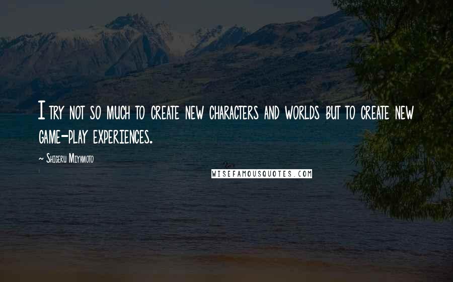 Shigeru Miyamoto Quotes: I try not so much to create new characters and worlds but to create new game-play experiences.