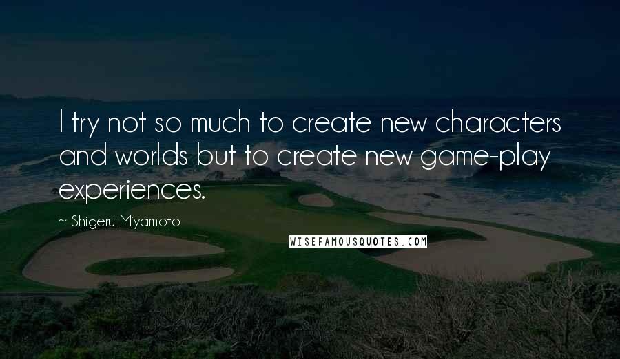 Shigeru Miyamoto Quotes: I try not so much to create new characters and worlds but to create new game-play experiences.