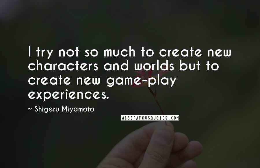 Shigeru Miyamoto Quotes: I try not so much to create new characters and worlds but to create new game-play experiences.