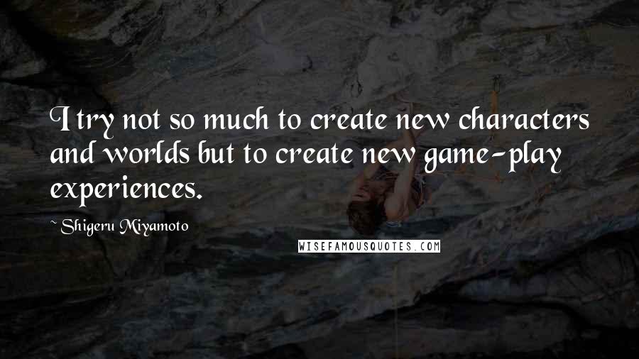 Shigeru Miyamoto Quotes: I try not so much to create new characters and worlds but to create new game-play experiences.