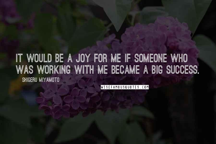 Shigeru Miyamoto Quotes: It would be a joy for me if someone who was working with me became a big success.