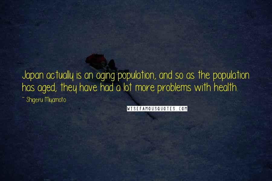 Shigeru Miyamoto Quotes: Japan actually is an aging population, and so as the population has aged, they have had a lot more problems with health.