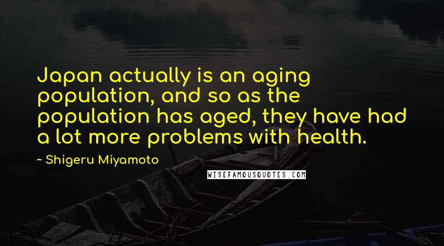 Shigeru Miyamoto Quotes: Japan actually is an aging population, and so as the population has aged, they have had a lot more problems with health.