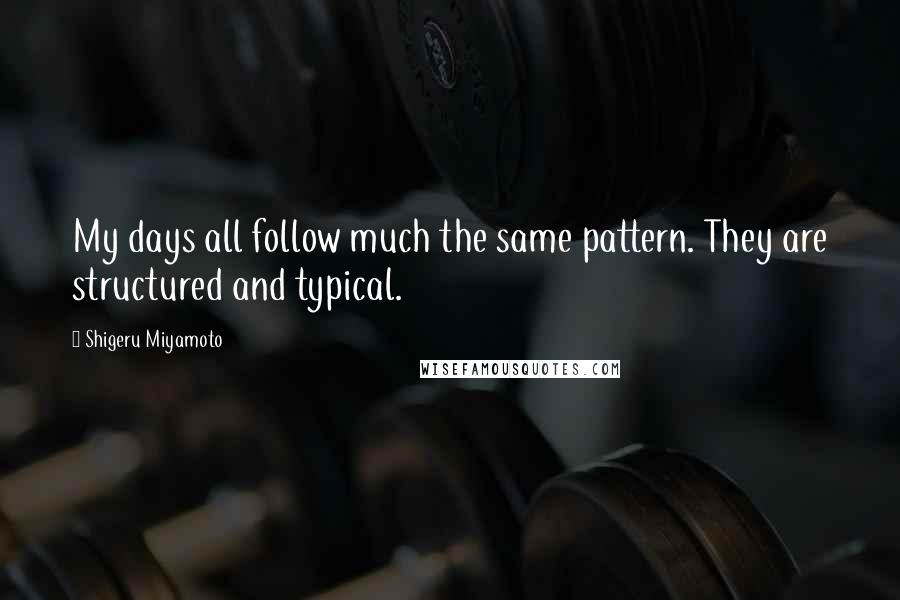 Shigeru Miyamoto Quotes: My days all follow much the same pattern. They are structured and typical.