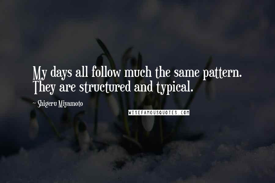 Shigeru Miyamoto Quotes: My days all follow much the same pattern. They are structured and typical.