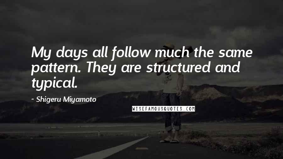 Shigeru Miyamoto Quotes: My days all follow much the same pattern. They are structured and typical.