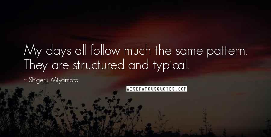 Shigeru Miyamoto Quotes: My days all follow much the same pattern. They are structured and typical.