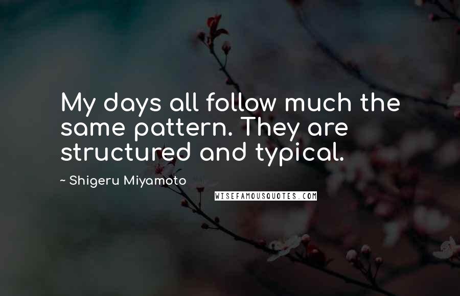 Shigeru Miyamoto Quotes: My days all follow much the same pattern. They are structured and typical.