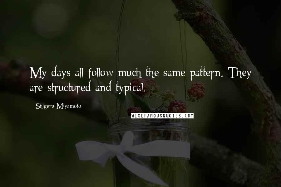 Shigeru Miyamoto Quotes: My days all follow much the same pattern. They are structured and typical.