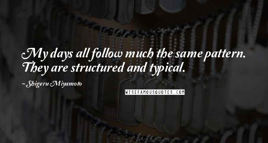 Shigeru Miyamoto Quotes: My days all follow much the same pattern. They are structured and typical.