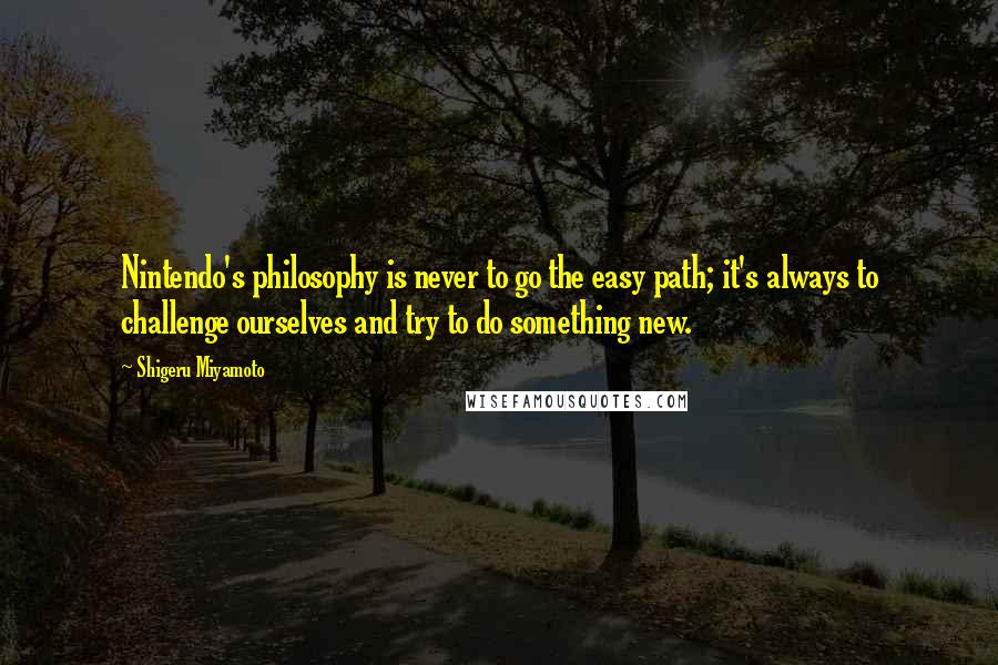 Shigeru Miyamoto Quotes: Nintendo's philosophy is never to go the easy path; it's always to challenge ourselves and try to do something new.