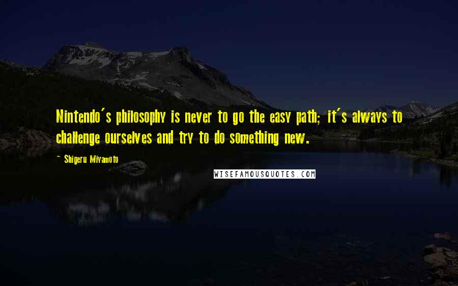Shigeru Miyamoto Quotes: Nintendo's philosophy is never to go the easy path; it's always to challenge ourselves and try to do something new.