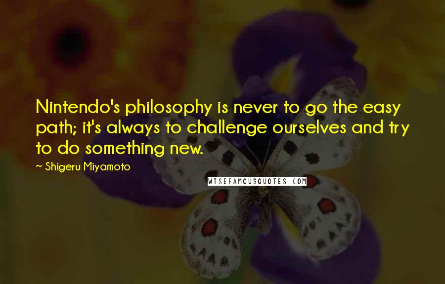 Shigeru Miyamoto Quotes: Nintendo's philosophy is never to go the easy path; it's always to challenge ourselves and try to do something new.