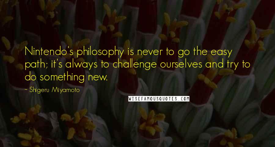 Shigeru Miyamoto Quotes: Nintendo's philosophy is never to go the easy path; it's always to challenge ourselves and try to do something new.