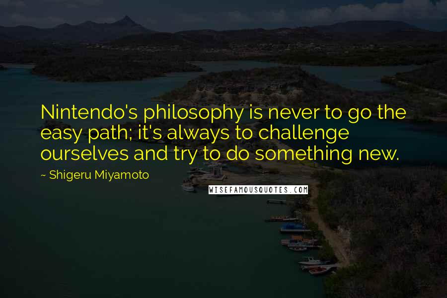 Shigeru Miyamoto Quotes: Nintendo's philosophy is never to go the easy path; it's always to challenge ourselves and try to do something new.
