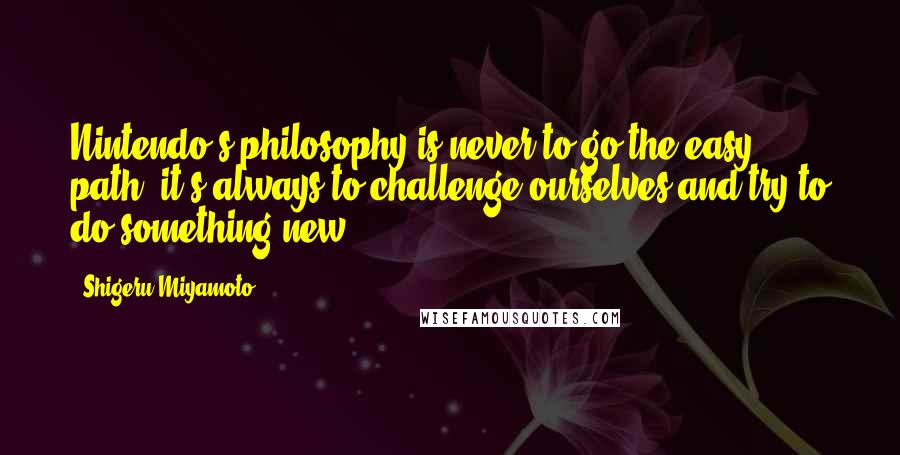 Shigeru Miyamoto Quotes: Nintendo's philosophy is never to go the easy path; it's always to challenge ourselves and try to do something new.