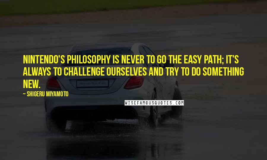 Shigeru Miyamoto Quotes: Nintendo's philosophy is never to go the easy path; it's always to challenge ourselves and try to do something new.