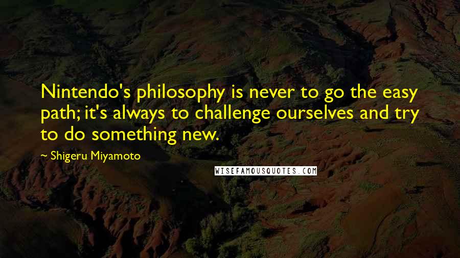 Shigeru Miyamoto Quotes: Nintendo's philosophy is never to go the easy path; it's always to challenge ourselves and try to do something new.