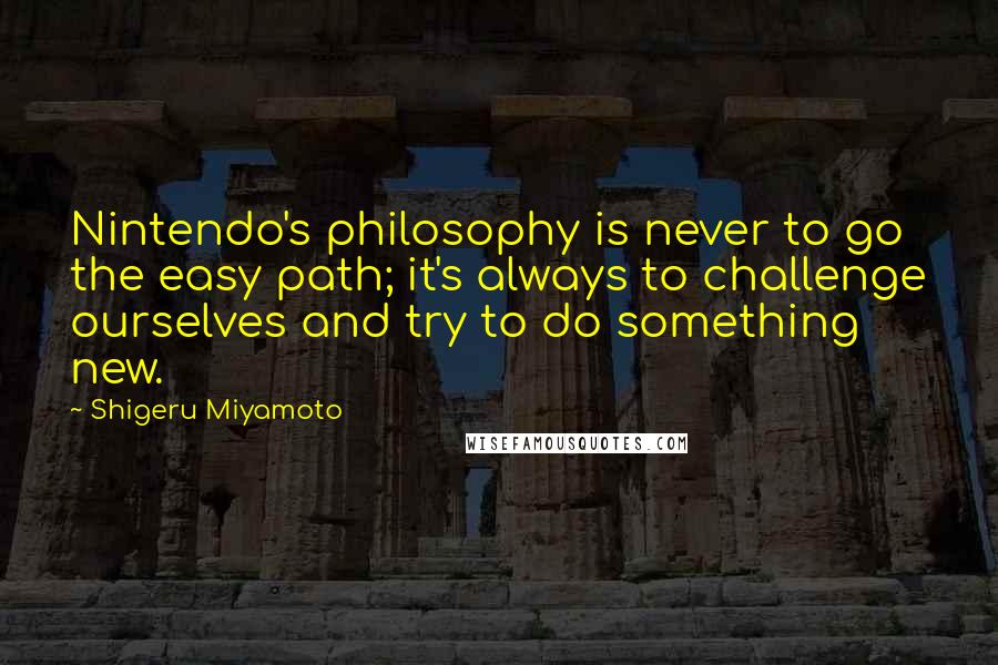 Shigeru Miyamoto Quotes: Nintendo's philosophy is never to go the easy path; it's always to challenge ourselves and try to do something new.