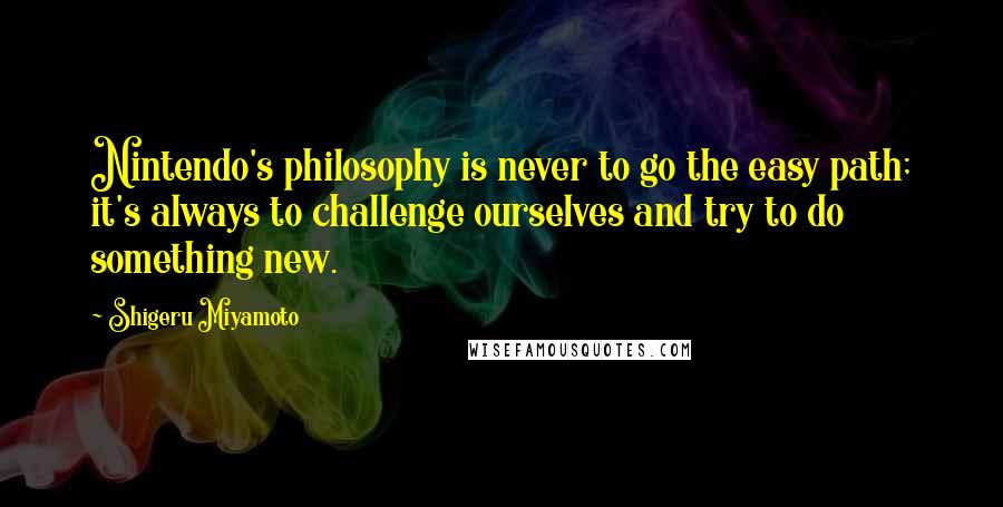 Shigeru Miyamoto Quotes: Nintendo's philosophy is never to go the easy path; it's always to challenge ourselves and try to do something new.