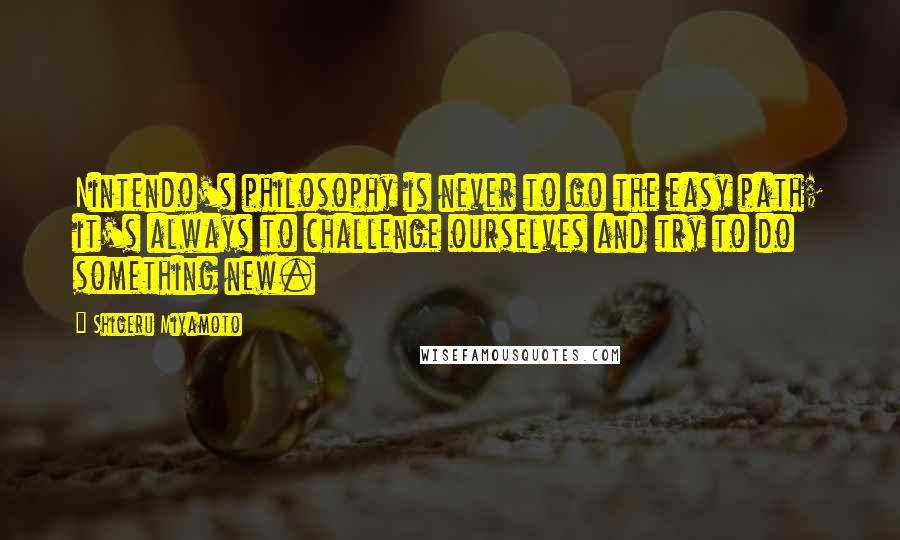 Shigeru Miyamoto Quotes: Nintendo's philosophy is never to go the easy path; it's always to challenge ourselves and try to do something new.