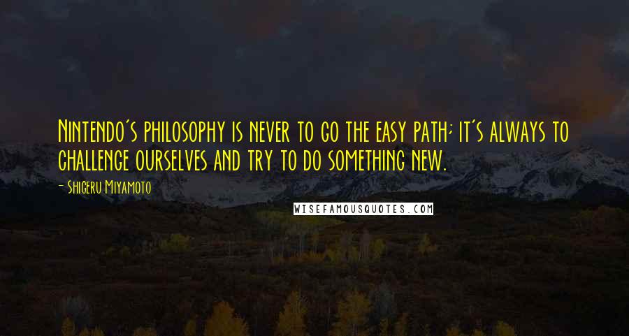 Shigeru Miyamoto Quotes: Nintendo's philosophy is never to go the easy path; it's always to challenge ourselves and try to do something new.