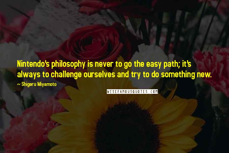 Shigeru Miyamoto Quotes: Nintendo's philosophy is never to go the easy path; it's always to challenge ourselves and try to do something new.
