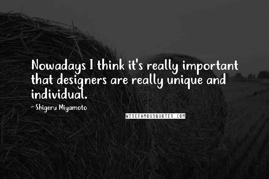 Shigeru Miyamoto Quotes: Nowadays I think it's really important that designers are really unique and individual.