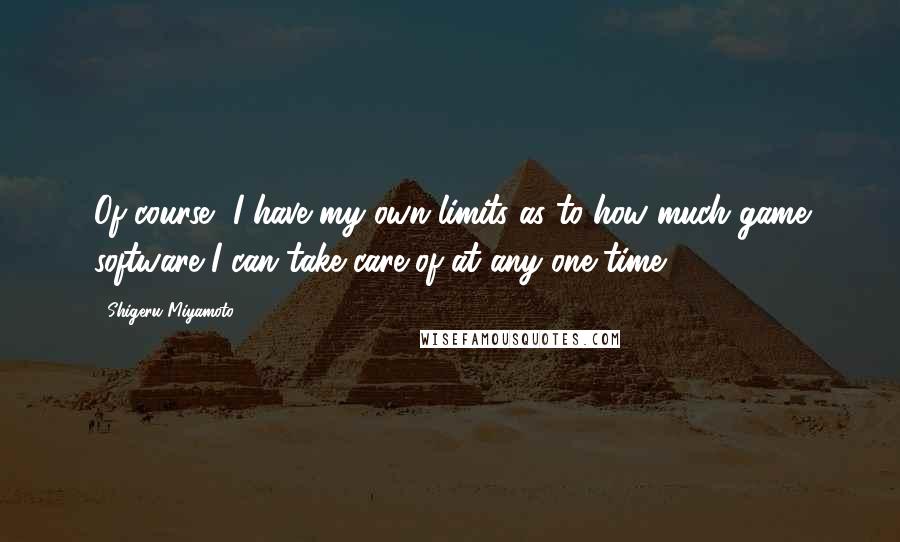 Shigeru Miyamoto Quotes: Of course, I have my own limits as to how much game software I can take care of at any one time.