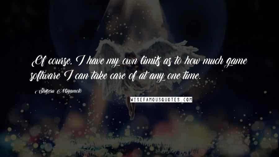 Shigeru Miyamoto Quotes: Of course, I have my own limits as to how much game software I can take care of at any one time.
