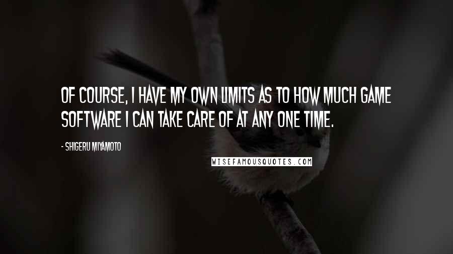 Shigeru Miyamoto Quotes: Of course, I have my own limits as to how much game software I can take care of at any one time.