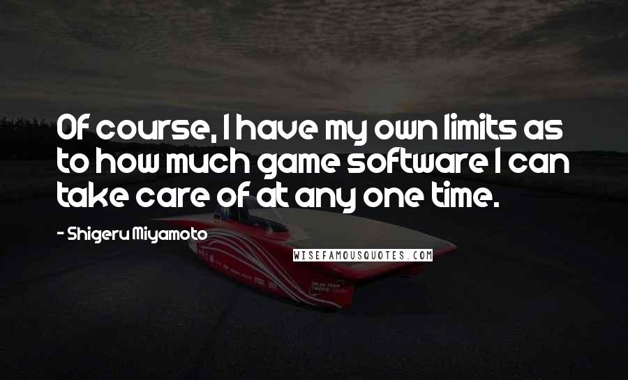 Shigeru Miyamoto Quotes: Of course, I have my own limits as to how much game software I can take care of at any one time.