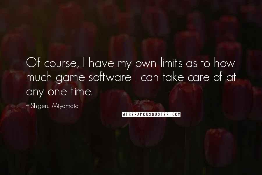 Shigeru Miyamoto Quotes: Of course, I have my own limits as to how much game software I can take care of at any one time.