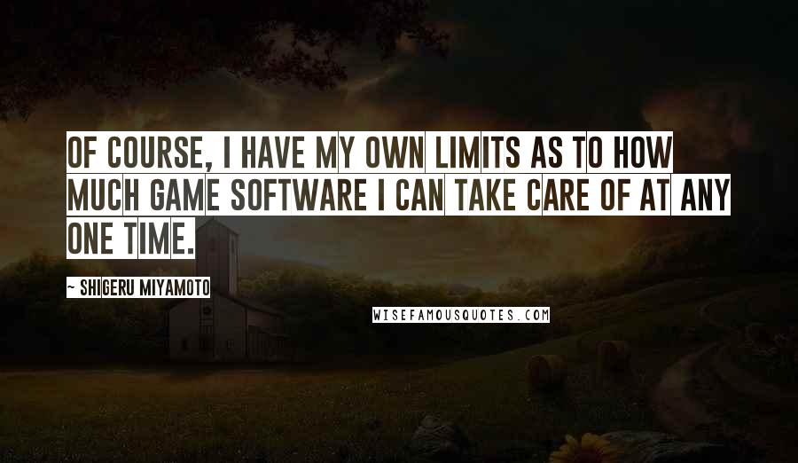 Shigeru Miyamoto Quotes: Of course, I have my own limits as to how much game software I can take care of at any one time.