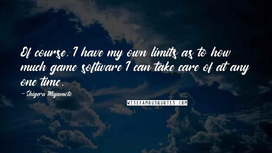 Shigeru Miyamoto Quotes: Of course, I have my own limits as to how much game software I can take care of at any one time.