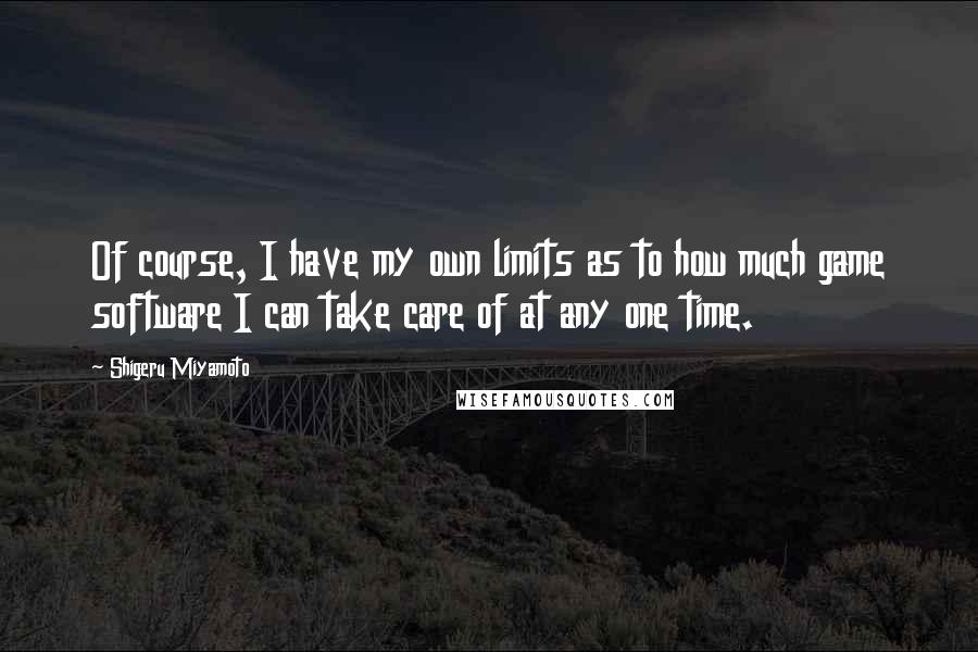 Shigeru Miyamoto Quotes: Of course, I have my own limits as to how much game software I can take care of at any one time.