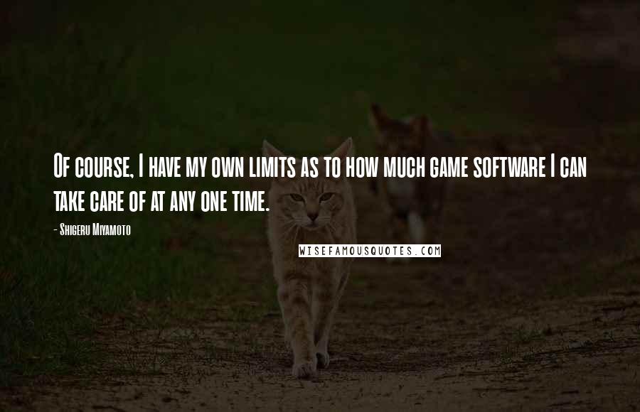 Shigeru Miyamoto Quotes: Of course, I have my own limits as to how much game software I can take care of at any one time.