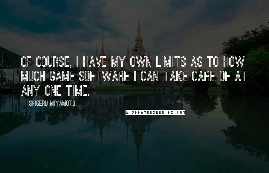 Shigeru Miyamoto Quotes: Of course, I have my own limits as to how much game software I can take care of at any one time.