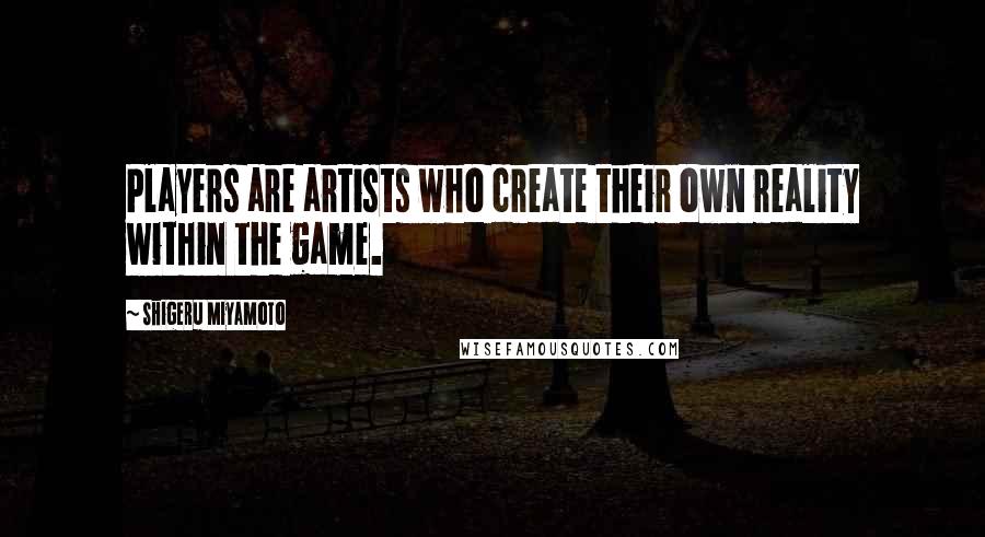 Shigeru Miyamoto Quotes: Players are artists who create their own reality within the game.