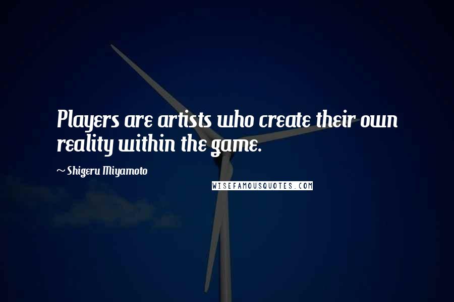 Shigeru Miyamoto Quotes: Players are artists who create their own reality within the game.