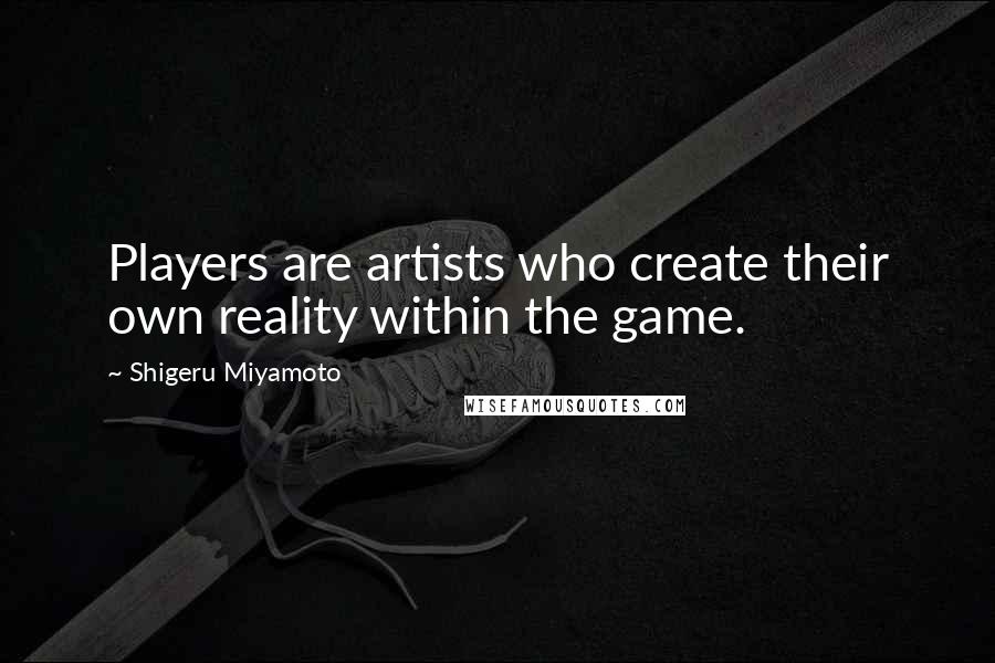 Shigeru Miyamoto Quotes: Players are artists who create their own reality within the game.