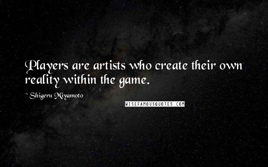 Shigeru Miyamoto Quotes: Players are artists who create their own reality within the game.