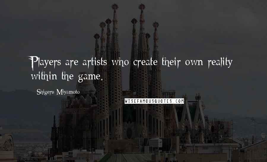 Shigeru Miyamoto Quotes: Players are artists who create their own reality within the game.