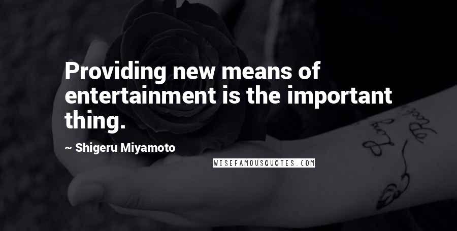 Shigeru Miyamoto Quotes: Providing new means of entertainment is the important thing.