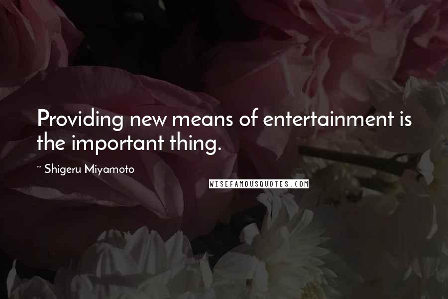 Shigeru Miyamoto Quotes: Providing new means of entertainment is the important thing.