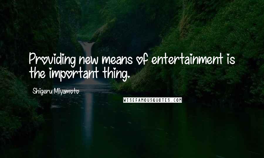 Shigeru Miyamoto Quotes: Providing new means of entertainment is the important thing.