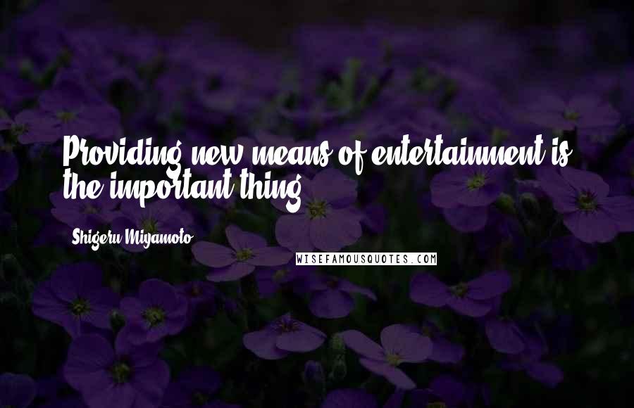 Shigeru Miyamoto Quotes: Providing new means of entertainment is the important thing.