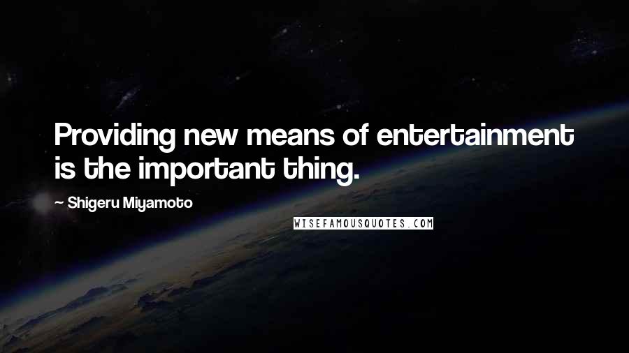 Shigeru Miyamoto Quotes: Providing new means of entertainment is the important thing.