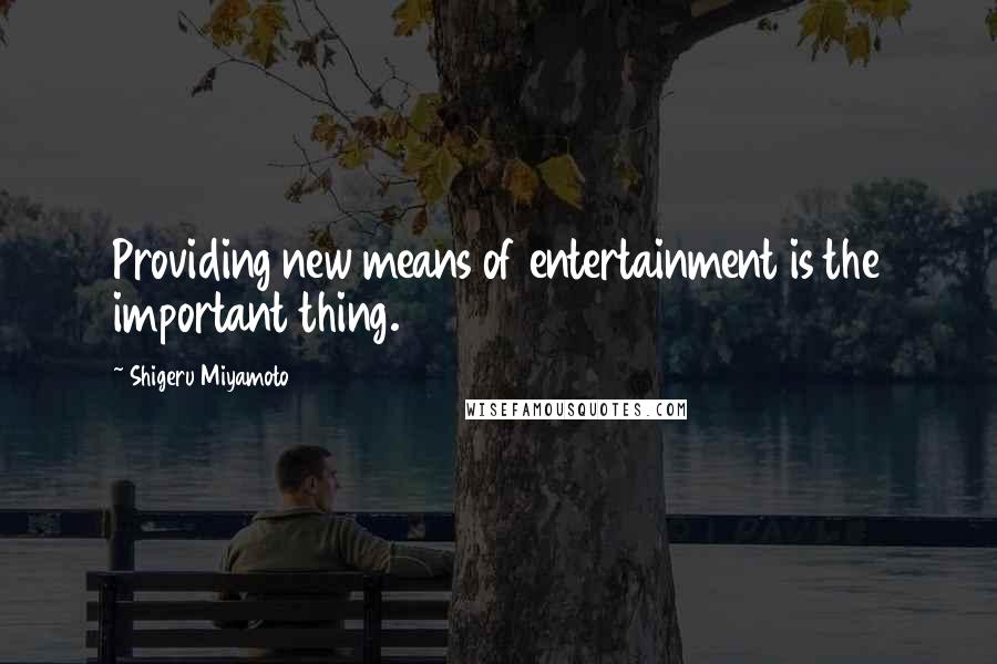 Shigeru Miyamoto Quotes: Providing new means of entertainment is the important thing.